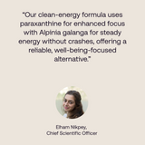 Quote from our Chief Scientific officer reading: "our clean-energy formula uses paraxanthine for enhanced focus with Alpinia galanga for steady energy without crashes, offering a reliable, well-being-focused alternative  